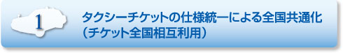 特長1.タクシーチケットの仕様統一による全国共通化（チケット全国相互利用）