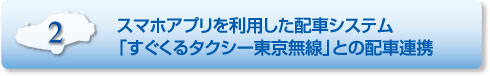 特長2.スマホアプリを利用した配車システム「すぐくるタクシー東京無線」との配車連携